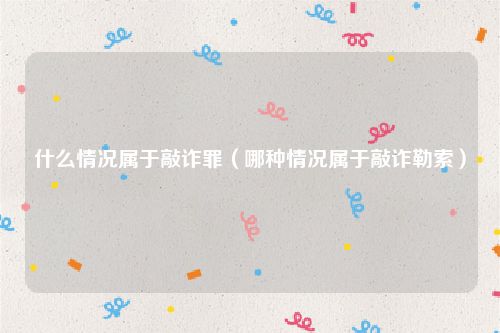 什么情况属于敲诈罪（哪种情况属于敲诈勒索）