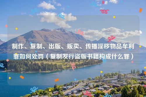 制作、复制、出版、贩卖、传播淫秽物品牟利罪如何处罚（复制发行盗版书籍构成什么罪）