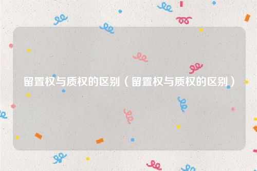 留置权与质权的区别（留置权与质权的区别）
