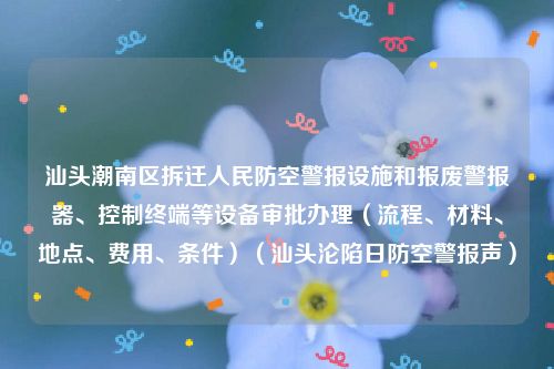 汕头潮南区拆迁人民防空警报设施和报废警报器、控制终端等设备审批办理（流程、材料、地点、费用、条件）（汕头沦陷日防空警报声）