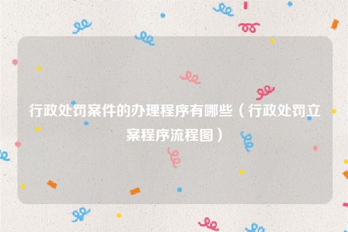 行政处罚案件的办理程序有哪些（行政处罚立案程序流程图）
