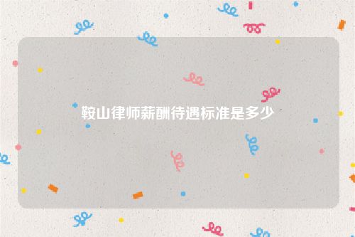 鞍山律师薪酬待遇标准是多少