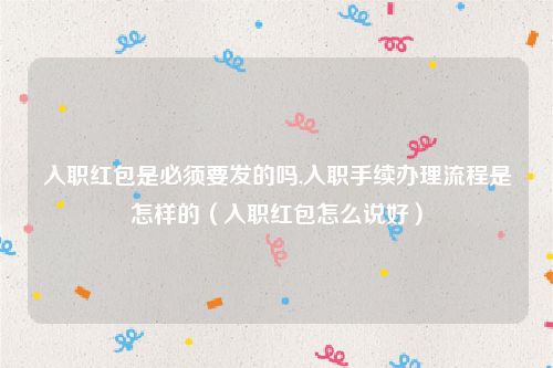 入职红包是必须要发的吗,入职手续办理流程是怎样的（入职红包怎么说好）