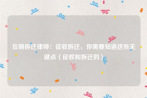 在明拆迁律师：征收拆迁，你需要知道这些关键点（征收和拆迁的）