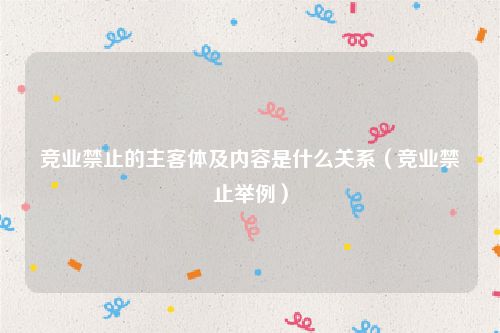 竞业禁止的主客体及内容是什么关系（竞业禁止举例）