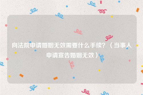 向法院申请婚姻无效需要什么手续？（当事人申请宣告婚姻无效）