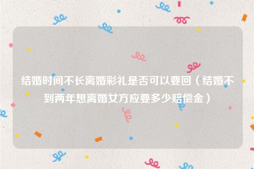 结婚时间不长离婚彩礼是否可以要回（结婚不到两年想离婚女方应要多少赔偿金）
