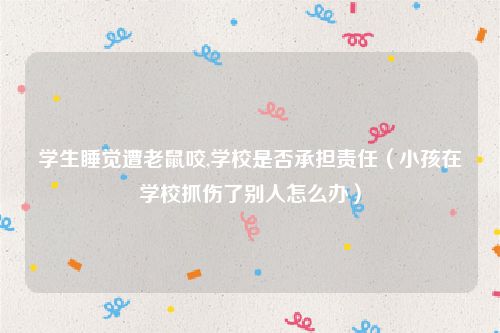 学生睡觉遭老鼠咬,学校是否承担责任（小孩在学校抓伤了别人怎么办）