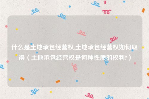 什么是土地承包经营权,土地承包经营权如何取得（土地承包经营权是何种性质的权利?）