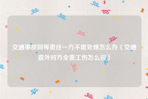 交通事故同等责任一方不愿处理怎么办（交通意外对方全责工伤怎么报）