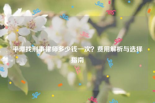 平潭找刑事律师多少钱一次？费用解析与选择指南