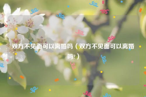 双方不见面可以离婚吗（双方不见面可以离婚吗?）