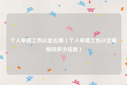 个人申请工伤认定去哪（个人申请工伤认定麻烦吗多少钱啊）