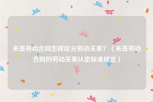 未签劳动合同怎样区分劳动关系？（未签劳动合同的劳动关系认定标准规定）