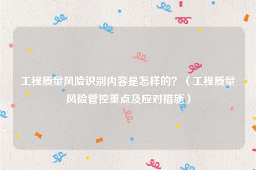 工程质量风险识别内容是怎样的？（工程质量风险管控重点及应对措施）