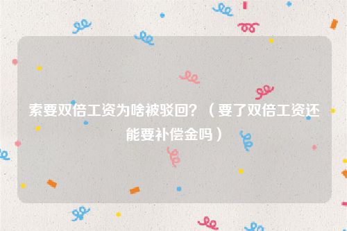 索要双倍工资为啥被驳回？（要了双倍工资还能要补偿金吗）