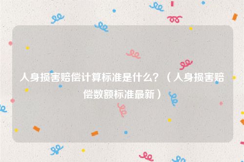人身损害赔偿计算标准是什么？（人身损害赔偿数额标准最新）
