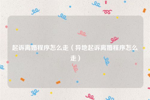 起诉离婚程序怎么走（异地起诉离婚程序怎么走）