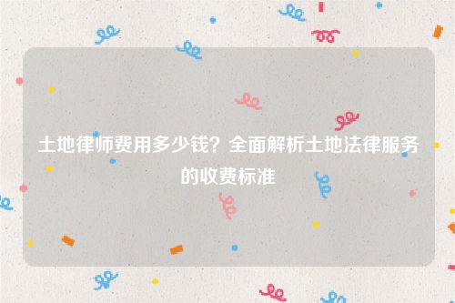 土地律师费用多少钱？全面解析土地法律服务的收费标准