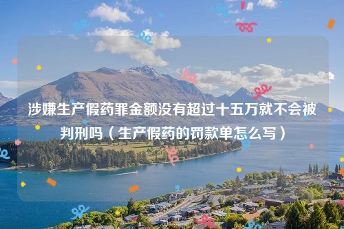 涉嫌生产假药罪金额没有超过十五万就不会被判刑吗（生产假药的罚款单怎么写）