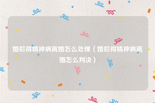 婚后得精神病离婚怎么处理（婚后得精神病离婚怎么判决）