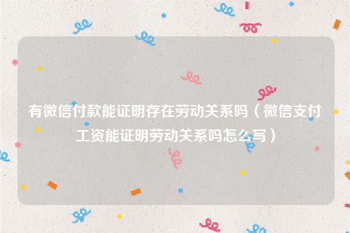 有微信付款能证明存在劳动关系吗（微信支付工资能证明劳动关系吗怎么写）