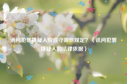 讯问犯罪嫌疑人应遵守哪些规定？（讯问犯罪嫌疑人的法律依据）