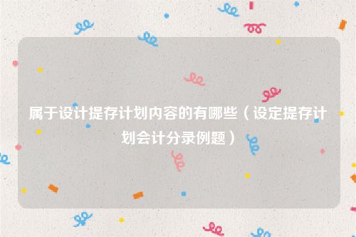 属于设计提存计划内容的有哪些（设定提存计划会计分录例题）