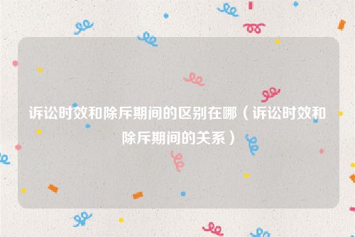 诉讼时效和除斥期间的区别在哪（诉讼时效和除斥期间的关系）