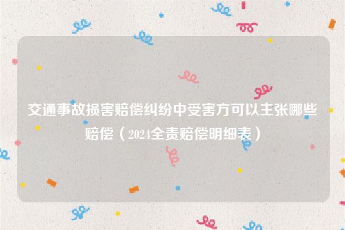 交通事故损害赔偿纠纷中受害方可以主张哪些赔偿（2024全责赔偿明细表）