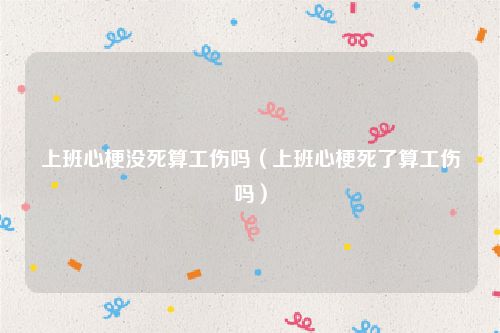 上班心梗没死算工伤吗（上班心梗死了算工伤吗）