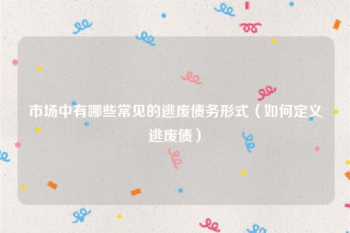 市场中有哪些常见的逃废债务形式（如何定义逃废债）