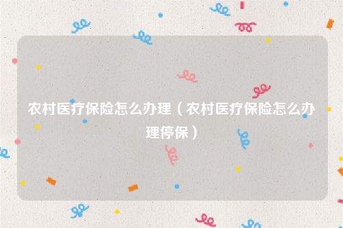 农村医疗保险怎么办理（农村医疗保险怎么办理停保）