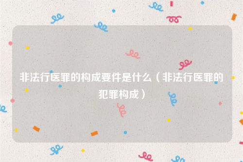 非法行医罪的构成要件是什么（非法行医罪的犯罪构成）