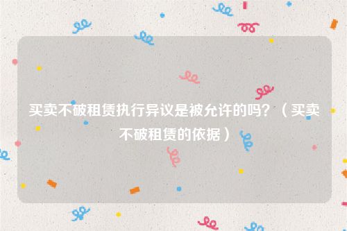 买卖不破租赁执行异议是被允许的吗？（买卖不破租赁的依据）