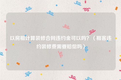 以房租计算装修合同违约金可以吗？（租客违约装修费需要赔偿吗）