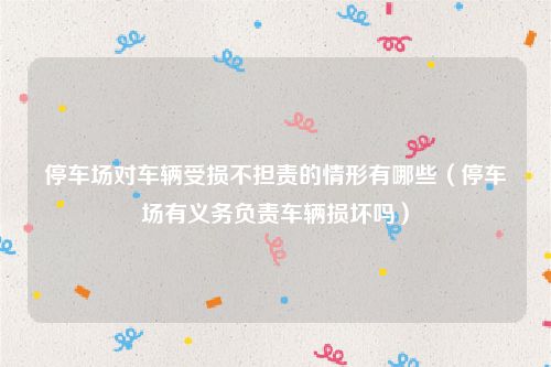 停车场对车辆受损不担责的情形有哪些（停车场有义务负责车辆损坏吗）