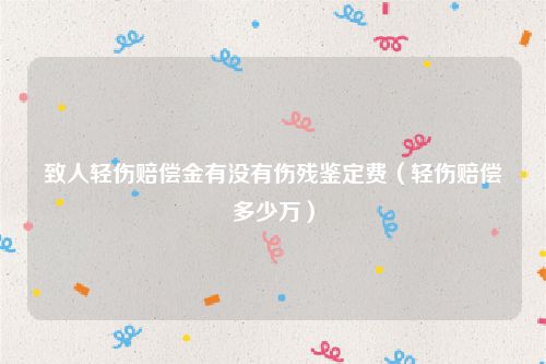致人轻伤赔偿金有没有伤残鉴定费（轻伤赔偿多少万）