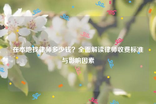 在本地找律师多少钱？全面解读律师收费标准与影响因素
