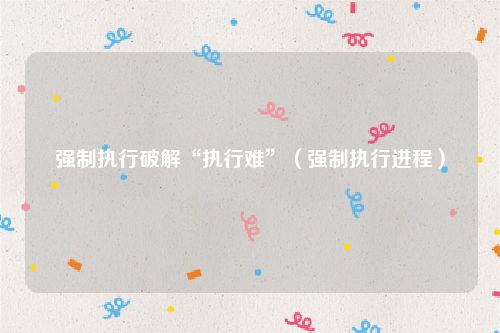 强制执行破解“执行难”（强制执行进程）