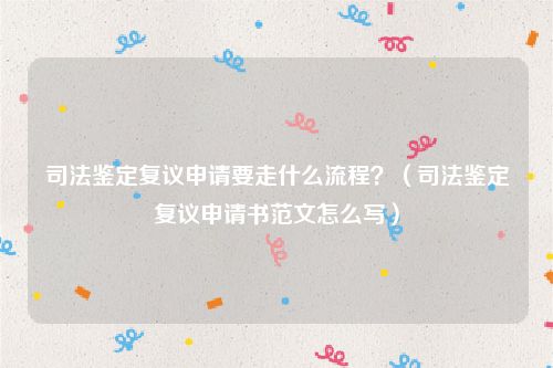 司法鉴定复议申请要走什么流程？（司法鉴定复议申请书范文怎么写）