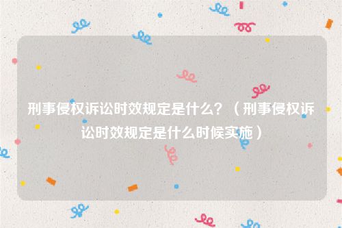 刑事侵权诉讼时效规定是什么？（刑事侵权诉讼时效规定是什么时候实施）