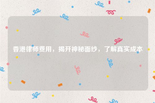 香港律师费用，揭开神秘面纱，了解真实成本