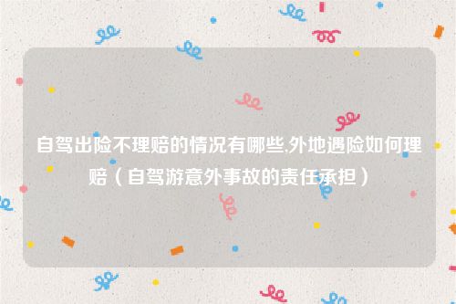 自驾出险不理赔的情况有哪些,外地遇险如何理赔（自驾游意外事故的责任承担）