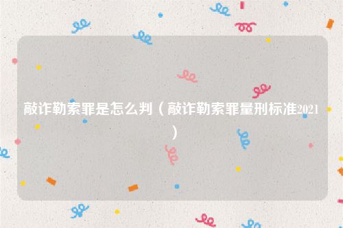 敲诈勒索罪是怎么判（敲诈勒索罪量刑标准2021）