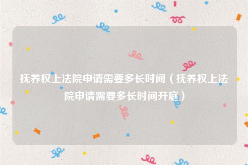 抚养权上法院申请需要多长时间（抚养权上法院申请需要多长时间开庭）