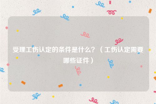 受理工伤认定的条件是什么？（工伤认定需要哪些证件）