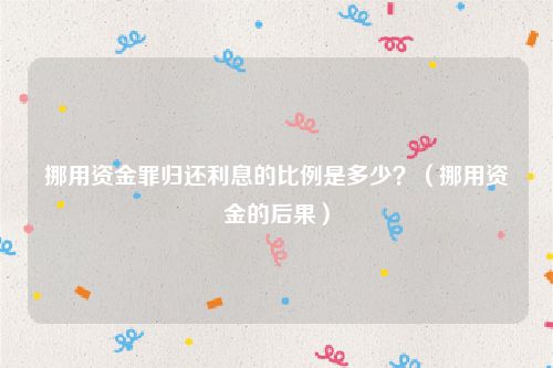 挪用资金罪归还利息的比例是多少？（挪用资金的后果）