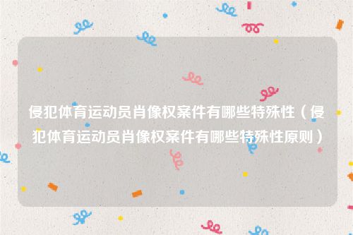 侵犯体育运动员肖像权案件有哪些特殊性（侵犯体育运动员肖像权案件有哪些特殊性原则）