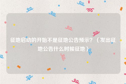 征地启动的开始不是征地公告预示？（发出征地公告什么时候征地）